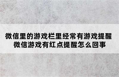 微信里的游戏栏里经常有游戏提醒 微信游戏有红点提醒怎么回事